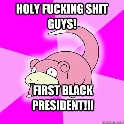 Holy Fucking Shit guys! First Black President!!!  Slowpoke