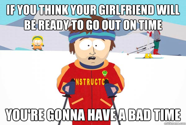 If you think your girlfriend will be ready to go out on time You're gonna have a bad time  Super Cool Ski Instructor