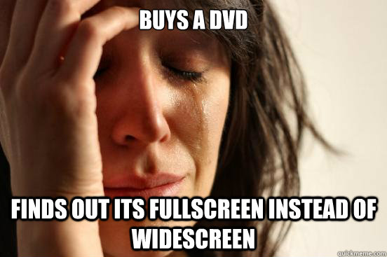 BUYS A DVD FINDS OUT ITS FULLSCREEN INSTEAD OF WIDESCREEN  First World Problems
