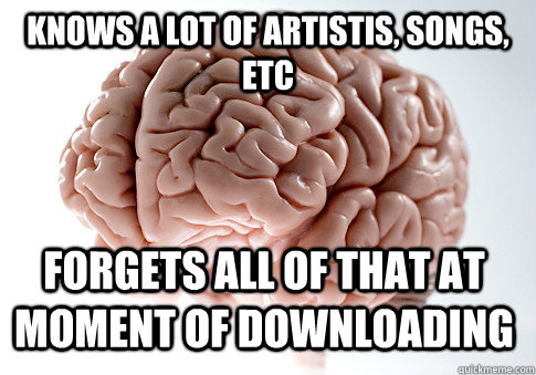 knows a lot of artistis, songs, etc forgets all of that at moment of downloading   Scumbag Brain