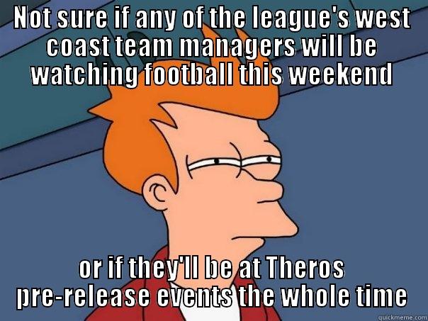NOT SURE IF ANY OF THE LEAGUE'S WEST COAST TEAM MANAGERS WILL BE WATCHING FOOTBALL THIS WEEKEND OR IF THEY'LL BE AT THEROS PRE-RELEASE EVENTS THE WHOLE TIME Futurama Fry