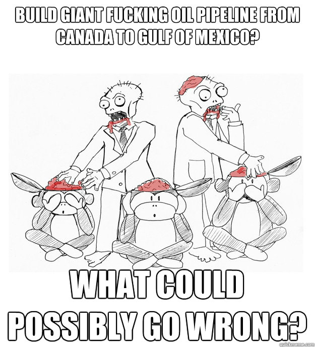 build giant fucking oil pipeline from canada to gulf of mexico? what could possibly go wrong? - build giant fucking oil pipeline from canada to gulf of mexico? what could possibly go wrong?  payroll zombies