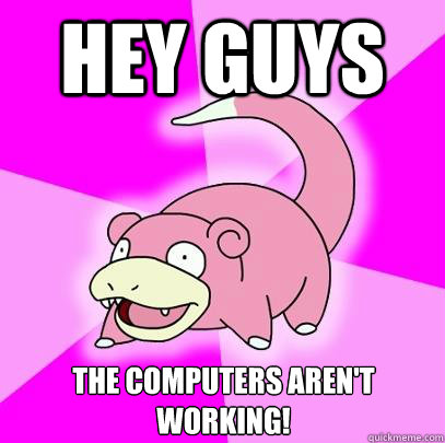 Hey guys the computers aren't working!  Slowpoke