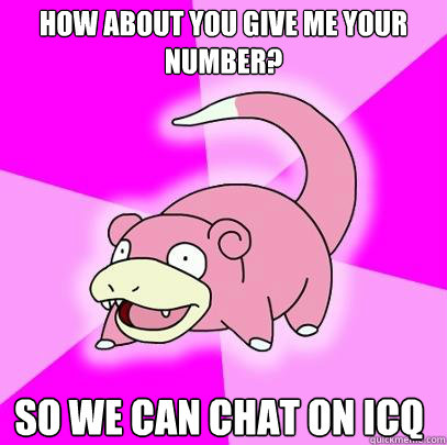 how about you Give me your number? So we can chat on ICQ - how about you Give me your number? So we can chat on ICQ  Slowpoke