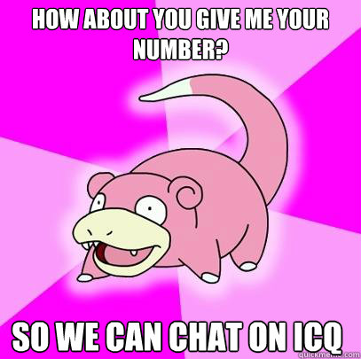 how about you Give me your number? So we can chat on ICQ  Slowpoke