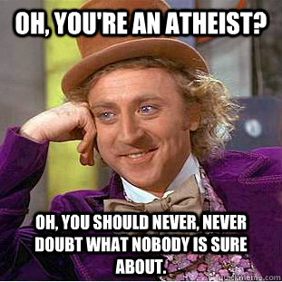 Oh, you're an atheist? Oh, you should never, never doubt what nobody is sure about. - Oh, you're an atheist? Oh, you should never, never doubt what nobody is sure about.  Condescending Wonka