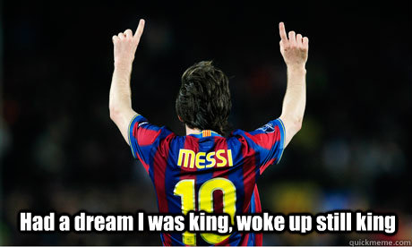 Had a dream I was king, woke up still king - Had a dream I was king, woke up still king  King Messi