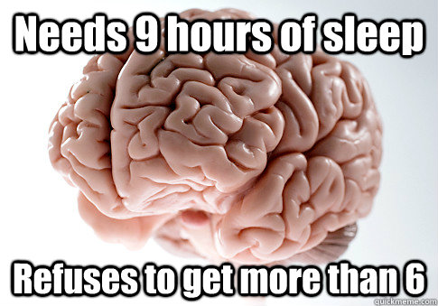 Needs 9 hours of sleep Refuses to get more than 6   Scumbag Brain