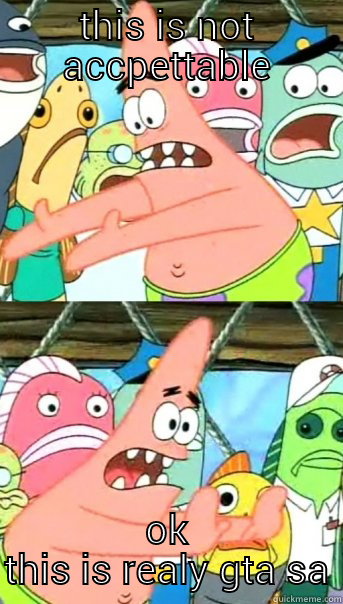 THIS IS NOT ACCPETTABLE OK THIS IS REALY GTA SA Push it somewhere else Patrick