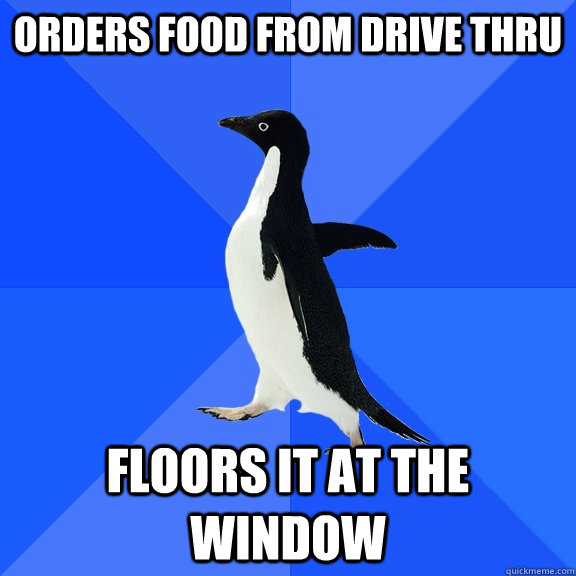 Orders food from drive thru Floors it at the window  Socially Awkward Penguin