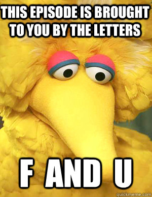 this episode is brought to you by the letters f  and  u  Big Bird