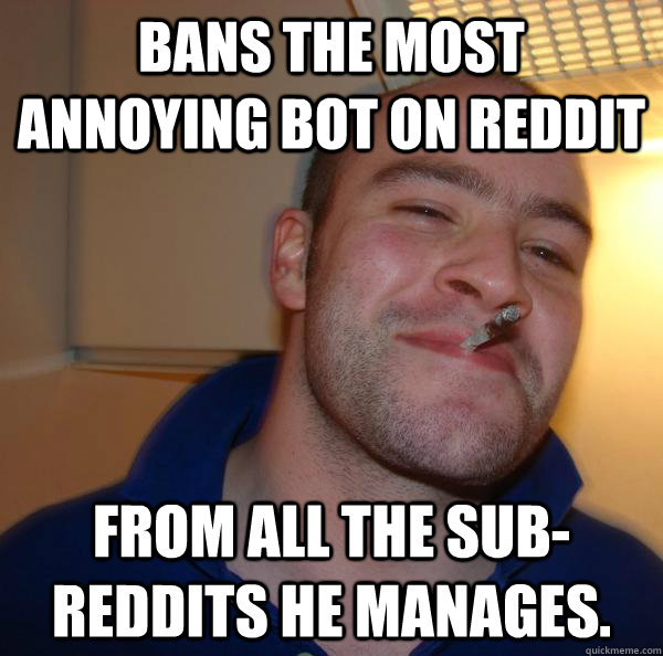 Bans the most annoying bot on reddit from all the sub-reddits he manages. - Bans the most annoying bot on reddit from all the sub-reddits he manages.  Misc