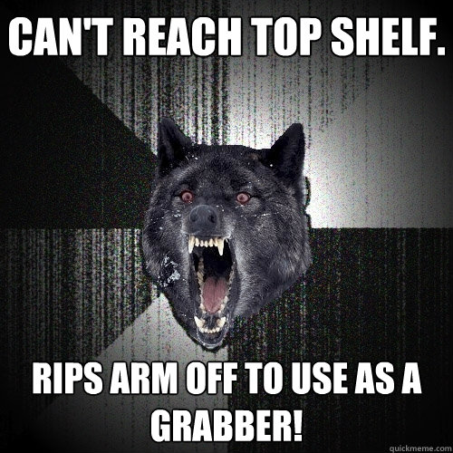 can't reach top shelf. rips arm off to use as a grabber! - can't reach top shelf. rips arm off to use as a grabber!  Insanity Wolf