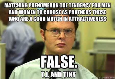 Matching phenomenon:the tendency for men and women to choose as partners those who are a good match in attractiveness False.  T.I. and Tiny  Dwight K Schrute