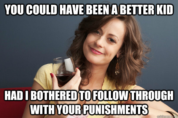 you could have been a better kid had i bothered to follow through with your punishments  Forever Resentful Mother