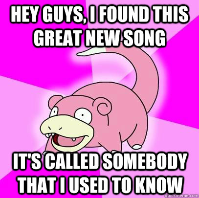 hey guys, I found this great new song It's called somebody that I used to know  Slowpoke