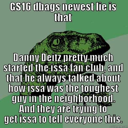 GS16 DBAGS NEWEST LIE IS THAT DANNY DEITZ PRETTY MUCH STARTED THE ISSA FAN CLUB, AND THAT HE ALWAYS TALKED ABOUT HOW ISSA WAS THE TOUGHEST GUY IN THE NEIGHBORHOOD. AND THEY ARE TRYING TO GET ISSA TO TELL EVERYONE THIS. Philosoraptor