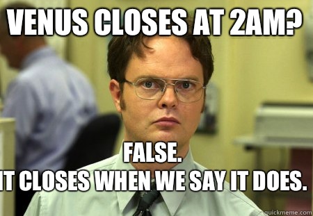 Venus closes at 2am? False. 
It closes when we say it does.   Schrute