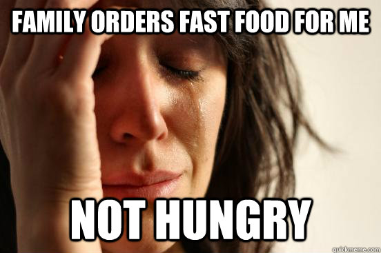 Family orders fast food for me Not hungry  First World Problems