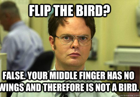 flip the bird? False. YOur middle finger has no wings and therefore is not a bird. - flip the bird? False. YOur middle finger has no wings and therefore is not a bird.  Schrute