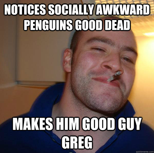 notices socially awkward penguins good dead makes him good guy greg - notices socially awkward penguins good dead makes him good guy greg  Misc