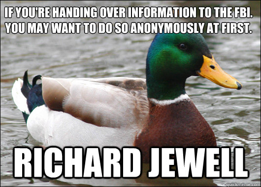 If you're handing over information to the FBI.
You may want to do so anonymously at first. Richard Jewell  Actual Advice Mallard