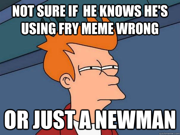 NOT SURE IF  HE KNOWS HE'S USING FRY MEME WRONG OR JUST A NEWMAN - NOT SURE IF  HE KNOWS HE'S USING FRY MEME WRONG OR JUST A NEWMAN  Futurama Fry