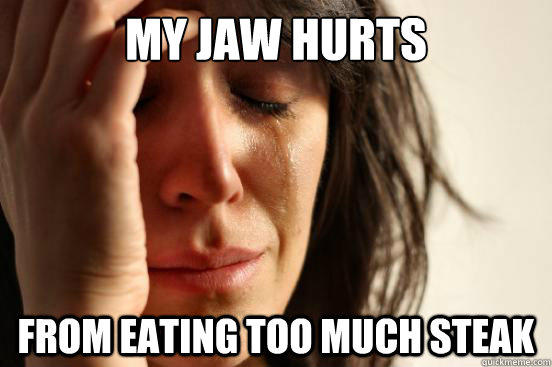 My jaw hurts from eating too much steak - My jaw hurts from eating too much steak  First World Problems