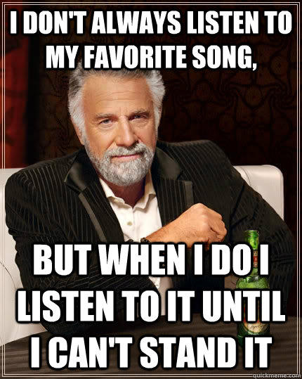 I don't always listen to my favorite song, But when i do i listen to it until i can't stand it - I don't always listen to my favorite song, But when i do i listen to it until i can't stand it  The Most Interesting Man In The World