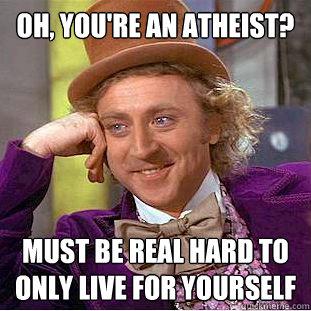 Oh, you're an atheist? Must be real hard to only live for yourself  Creepy Wonka