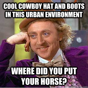 Cool cowboy hat and boots in this urban environment where did you put your horse?  Psychotic Willy Wonka
