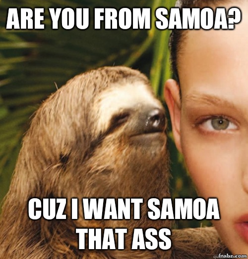 Are you from Samoa? Cuz I want Samoa that ass  rape sloth