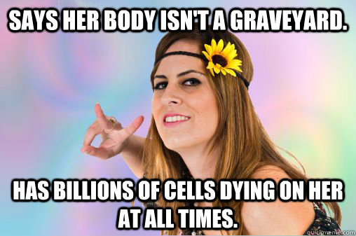 says her body isn't a graveyard. has billions of cells dying on her at all times.  Annoying Vegan