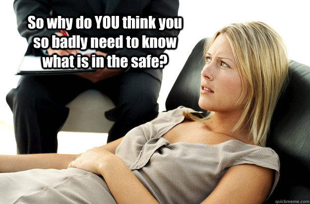 So why do YOU think you so badly need to know what is in the safe? - So why do YOU think you so badly need to know what is in the safe?  Reddits Therapist
