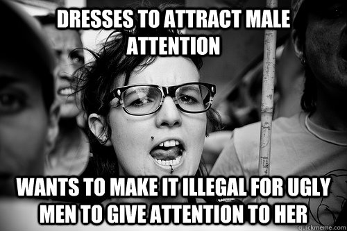 dresses to attract male attention wants to make it illegal for ugly men to give attention to her  Hypocrite Feminist