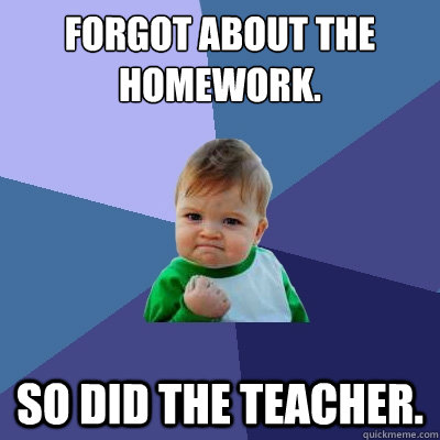 Forgot about the homework. So did the teacher.  Success Kid