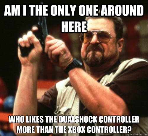 Am i the only one around here Who likes the dualshock controller more than the xbox controller?  Am I The Only One Around Here
