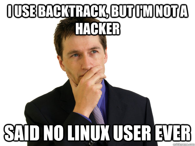 I use backtrack, but i'm not a hacker Said no linux user ever  