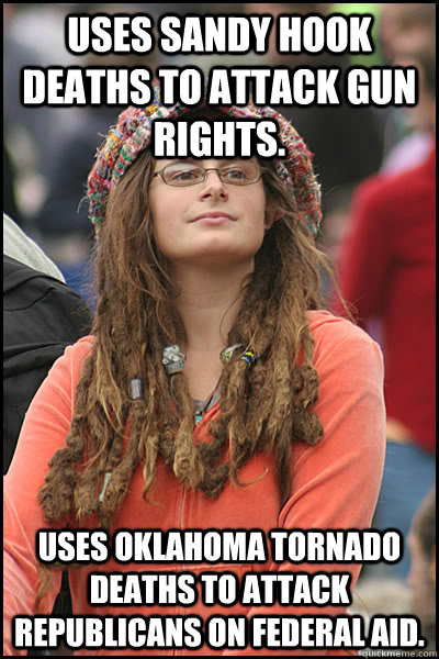 uses sandy hook deaths to attack gun rights.  uses oklahoma tornado deaths to attack republicans on federal aid.   College Liberal