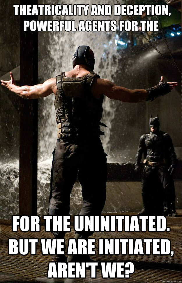  Theatricality and deception, powerful agents for the uninitiated.  for the uninitiated. But we are initiated, aren't we?  -  Theatricality and deception, powerful agents for the uninitiated.  for the uninitiated. But we are initiated, aren't we?   Banes solution