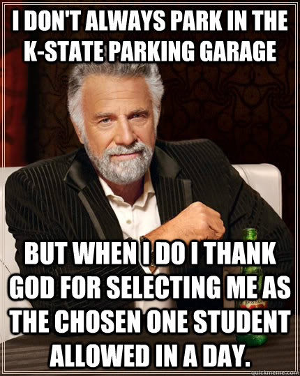 I don't always park in the K-State Parking Garage But when I do I thank God for selecting me as the chosen one student allowed in a day.  The Most Interesting Man In The World