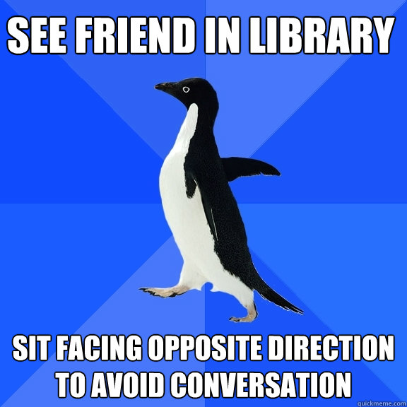 See friend in library sit facing opposite direction to avoid conversation  Socially Awkward Penguin