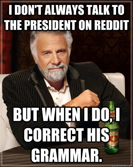 I don't always talk to the President on Reddit but when i do, I correct his Grammar.  The Most Interesting Man In The World