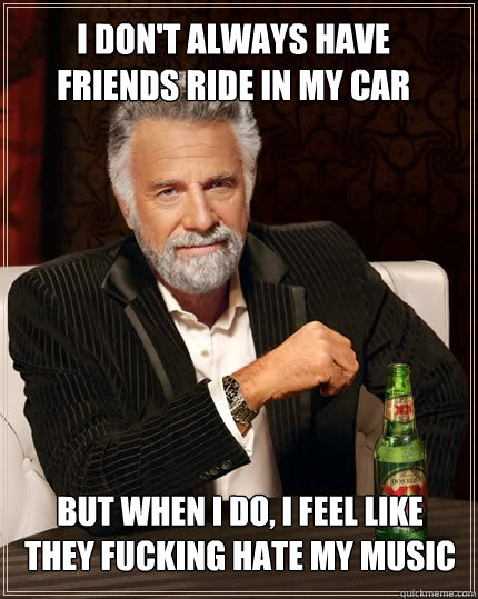 I don't always have friends ride in my car but when I do, i feel like they fucking hate my music - I don't always have friends ride in my car but when I do, i feel like they fucking hate my music  The Most Interesting Man In The World