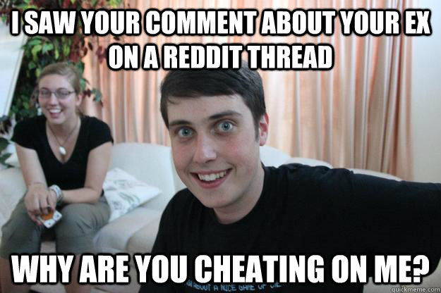 I saw your comment about your ex on a Reddit thread Why are you cheating on me? - I saw your comment about your ex on a Reddit thread Why are you cheating on me?  Overly Attached Boyfriend