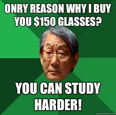 Onry reason why I buy you $150 glasses? You can study harder!  High Expectations Asian Father