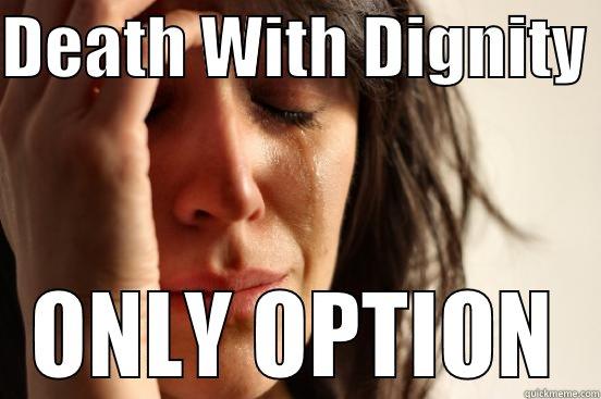 DEATH WITH DIGNITY  ONLY OPTION First World Problems
