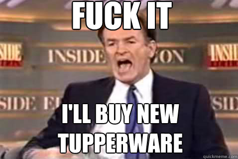 fuck it i'll buy new tupperware  Fuck It Bill OReilly