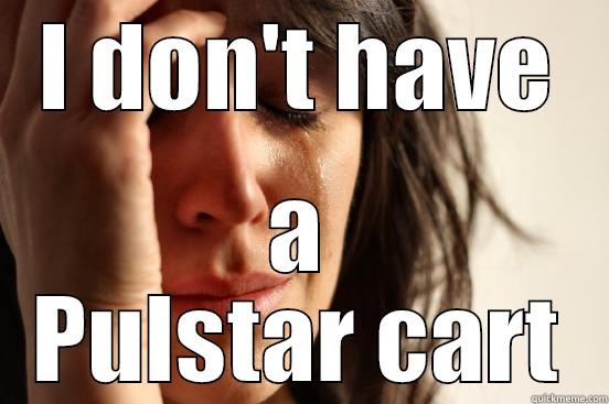 I DON'T HAVE A PULSTAR CART First World Problems