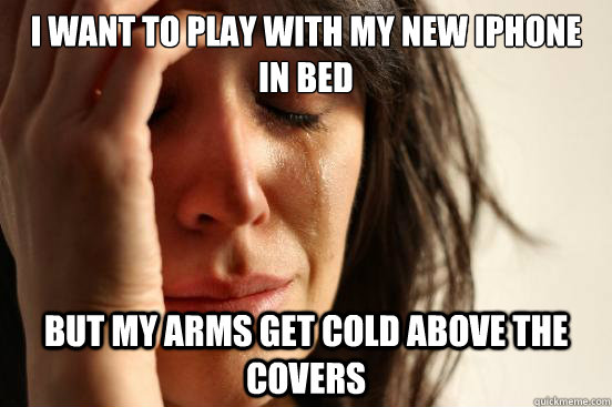 I want to play with my new IPhone in bed but my arms get cold above the covers - I want to play with my new IPhone in bed but my arms get cold above the covers  First World Problems